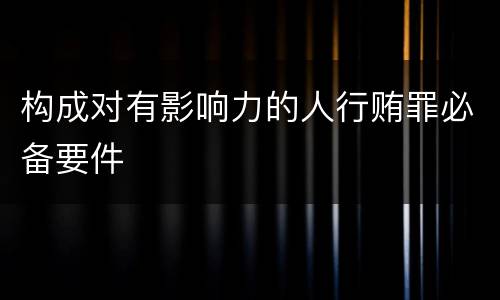 构成对有影响力的人行贿罪必备要件