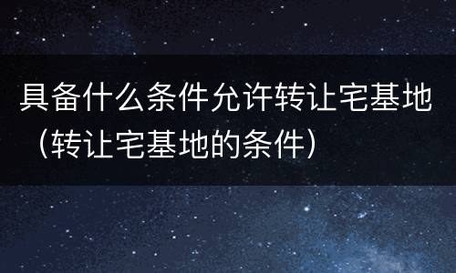 具备什么条件允许转让宅基地（转让宅基地的条件）