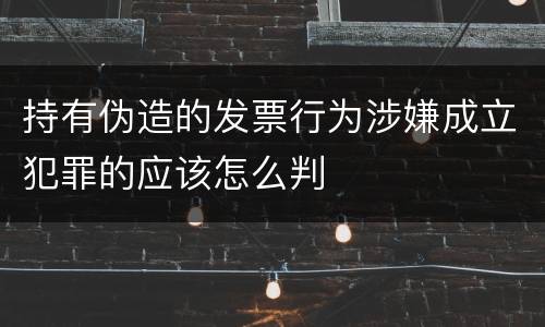 持有伪造的发票行为涉嫌成立犯罪的应该怎么判