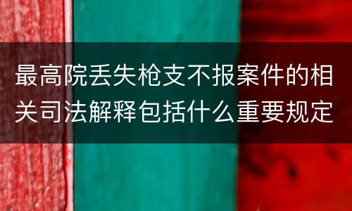 最高院丢失枪支不报案件的相关司法解释包括什么重要规定