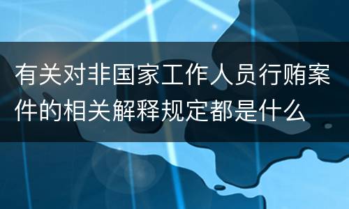 有关对非国家工作人员行贿案件的相关解释规定都是什么