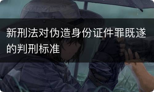 新刑法对伪造身份证件罪既遂的判刑标准