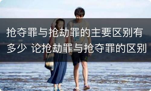 抢夺罪与抢劫罪的主要区别有多少 论抢劫罪与抢夺罪的区别
