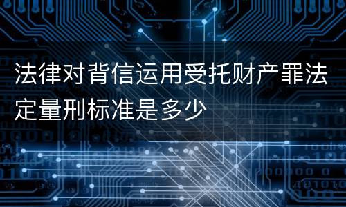 法律对背信运用受托财产罪法定量刑标准是多少