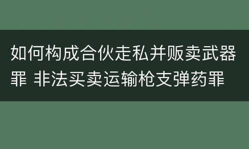 如何构成合伙走私并贩卖武器罪 非法买卖运输枪支弹药罪