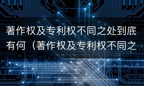 著作权及专利权不同之处到底有何（著作权及专利权不同之处到底有何区别）