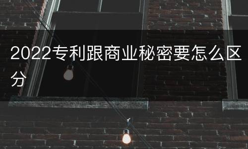2022专利跟商业秘密要怎么区分