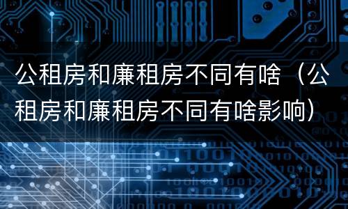 公租房和廉租房不同有啥（公租房和廉租房不同有啥影响）
