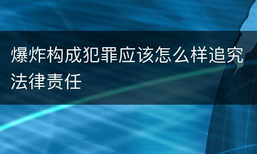 爆炸构成犯罪应该怎么样追究法律责任