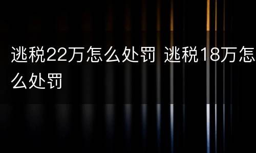 逃税22万怎么处罚 逃税18万怎么处罚