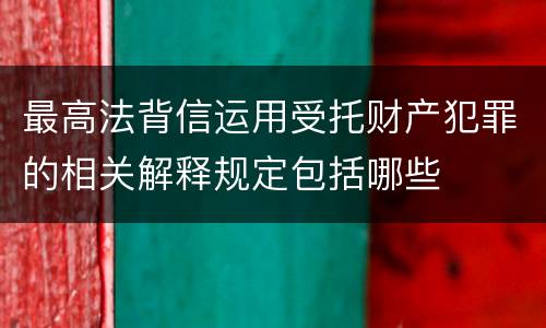 最高法背信运用受托财产犯罪的相关解释规定包括哪些