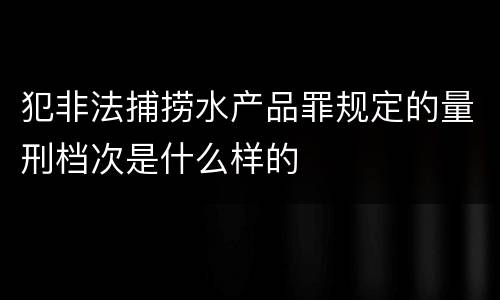 犯非法捕捞水产品罪规定的量刑档次是什么样的