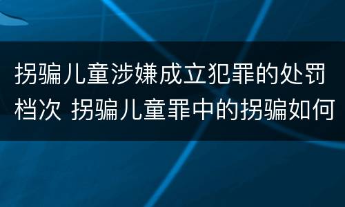 拐骗儿童涉嫌成立犯罪的处罚档次 拐骗儿童罪中的拐骗如何认定