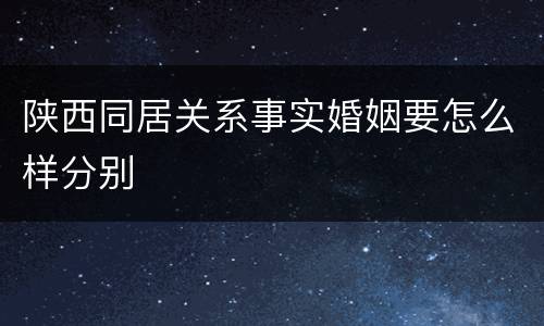 陕西同居关系事实婚姻要怎么样分别