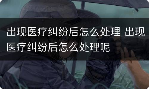 出现医疗纠纷后怎么处理 出现医疗纠纷后怎么处理呢