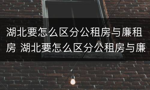 湖北要怎么区分公租房与廉租房 湖北要怎么区分公租房与廉租房的区别