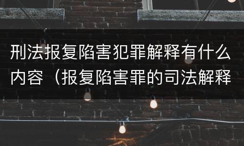 刑法报复陷害犯罪解释有什么内容（报复陷害罪的司法解释）