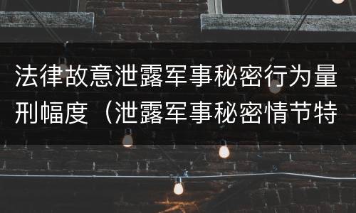 法律故意泄露军事秘密行为量刑幅度（泄露军事秘密情节特别严重的）