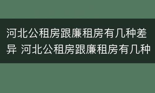 河北公租房跟廉租房有几种差异 河北公租房跟廉租房有几种差异吗