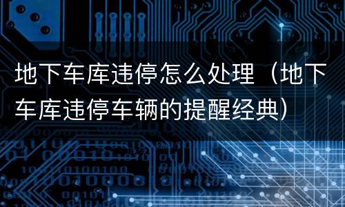 地下车库违停怎么处理（地下车库违停车辆的提醒经典）