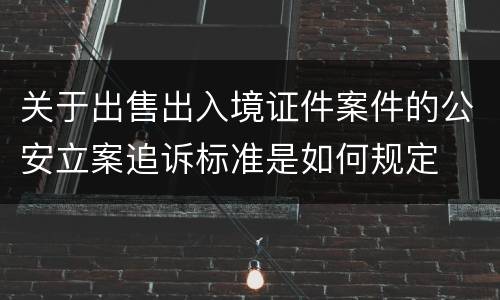关于出售出入境证件案件的公安立案追诉标准是如何规定
