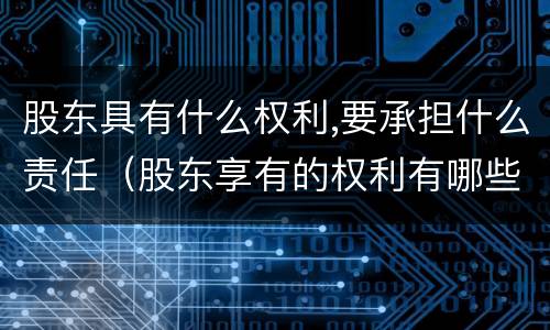 股东具有什么权利,要承担什么责任（股东享有的权利有哪些）