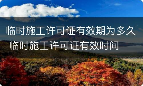 临时施工许可证有效期为多久 临时施工许可证有效时间