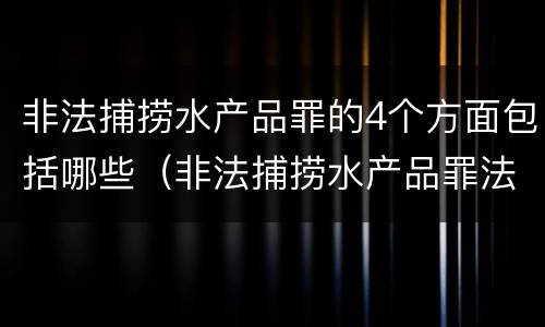 非法捕捞水产品罪的4个方面包括哪些（非法捕捞水产品罪法律条款）