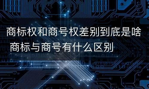 商标权和商号权差别到底是啥 商标与商号有什么区别