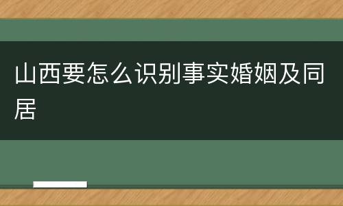 山西要怎么识别事实婚姻及同居