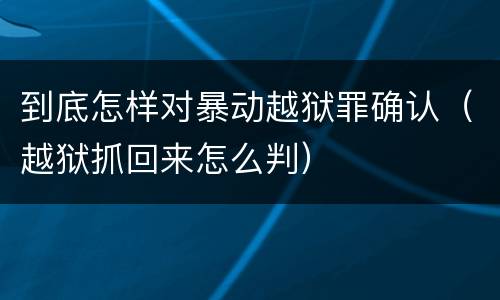 到底怎样对暴动越狱罪确认（越狱抓回来怎么判）