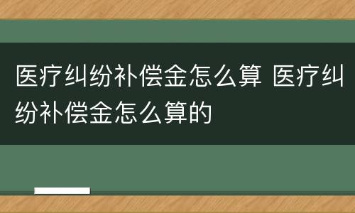 医疗纠纷补偿金怎么算 医疗纠纷补偿金怎么算的
