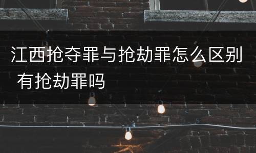 江西抢夺罪与抢劫罪怎么区别 有抢劫罪吗