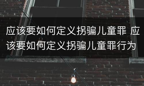 应该要如何定义拐骗儿童罪 应该要如何定义拐骗儿童罪行为