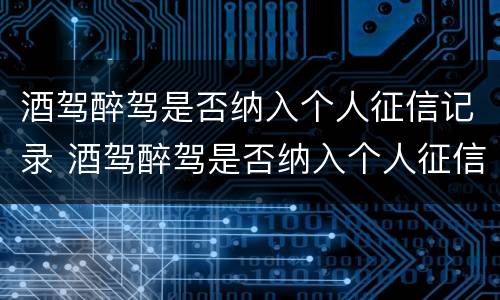 酒驾醉驾是否纳入个人征信记录 酒驾醉驾是否纳入个人征信记录范围