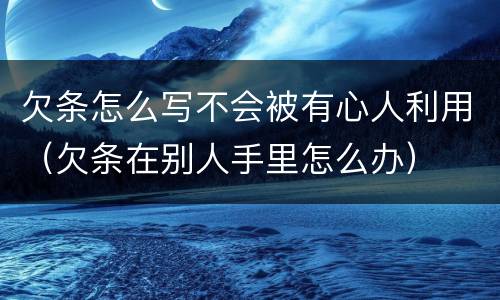 欠条怎么写不会被有心人利用（欠条在别人手里怎么办）