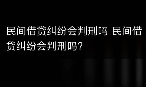 民间借贷纠纷会判刑吗 民间借贷纠纷会判刑吗?