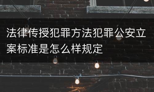 法律传授犯罪方法犯罪公安立案标准是怎么样规定