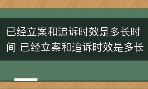 已经立案和追诉时效是多长时间 已经立案和追诉时效是多长时间啊