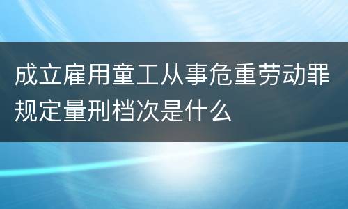 成立雇用童工从事危重劳动罪规定量刑档次是什么