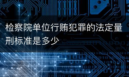 检察院单位行贿犯罪的法定量刑标准是多少