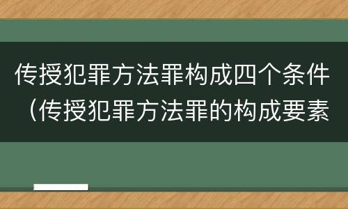 传授犯罪方法罪构成四个条件（传授犯罪方法罪的构成要素）