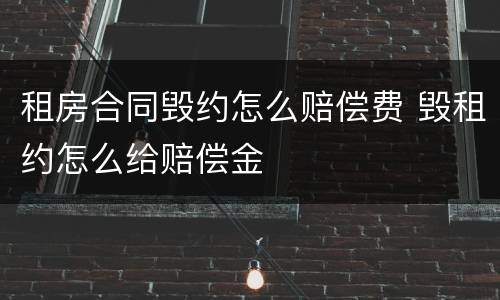 租房合同毁约怎么赔偿费 毁租约怎么给赔偿金