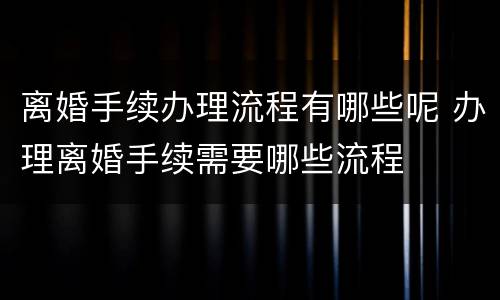 离婚手续办理流程有哪些呢 办理离婚手续需要哪些流程