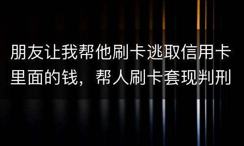 朋友让我帮他刷卡逃取信用卡里面的钱，帮人刷卡套现判刑多少年