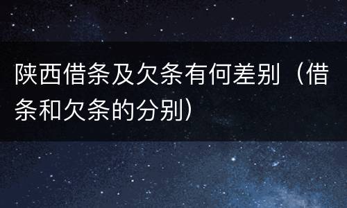 陕西借条及欠条有何差别（借条和欠条的分别）