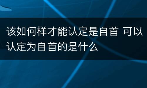 该如何样才能认定是自首 可以认定为自首的是什么