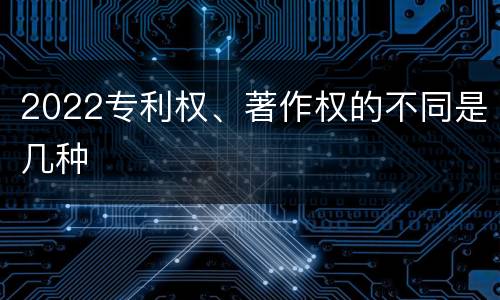 2022专利权、著作权的不同是几种