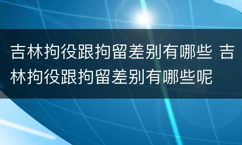 吉林拘役跟拘留差别有哪些 吉林拘役跟拘留差别有哪些呢