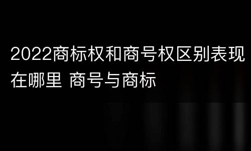 2022商标权和商号权区别表现在哪里 商号与商标